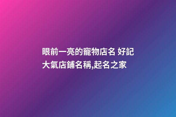 眼前一亮的寵物店名 好記大氣店鋪名稱,起名之家-第1張-店鋪起名-玄機派